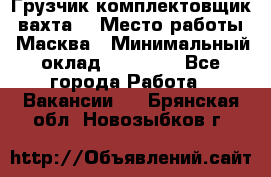 Грузчик-комплектовщик (вахта) › Место работы ­ Масква › Минимальный оклад ­ 45 000 - Все города Работа » Вакансии   . Брянская обл.,Новозыбков г.